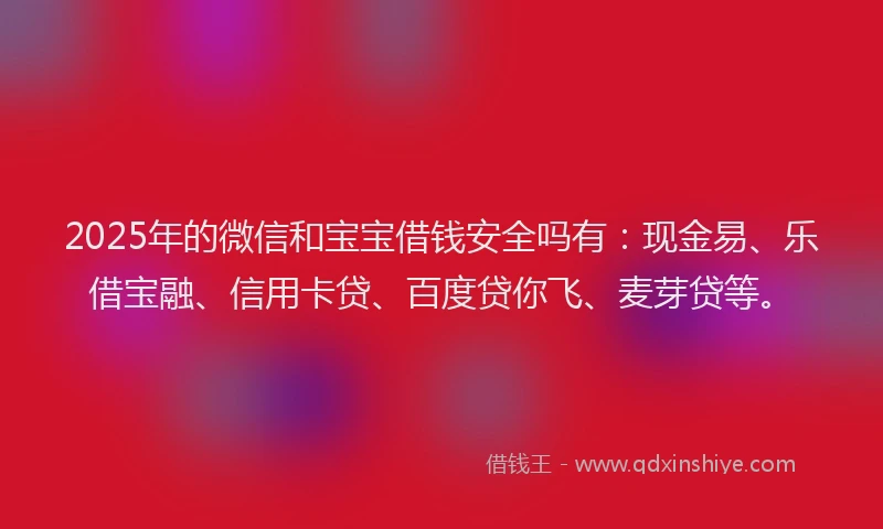 2025年的微信和宝宝借钱安全吗有：现金易、乐借宝融、信用卡贷、百度贷你飞、麦芽贷等。