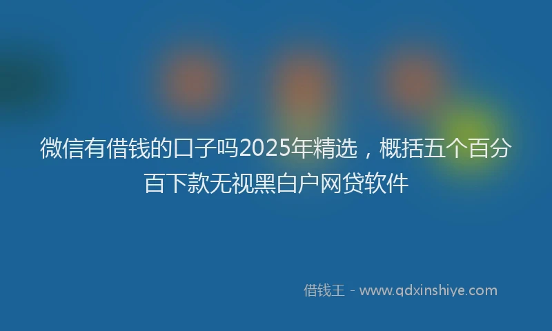 微信有借钱的口子吗2025年精选，概括五个百分百下款无视黑白户网贷软件