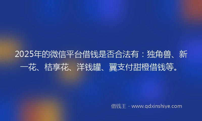 2025年的微信平台借钱是否合法有：独角兽、新一花、桔享花、洋钱罐、翼支付甜橙借钱等。