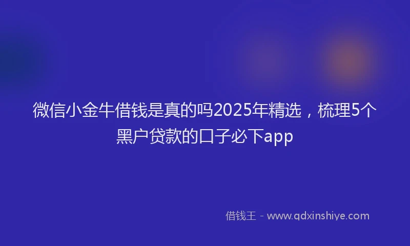 微信小金牛借钱是真的吗2025年精选，梳理5个黑户贷款的口子必下app