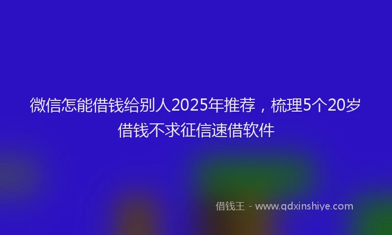 微信怎能借钱给别人2025年推荐，梳理5个20岁借钱不求征信速借软件