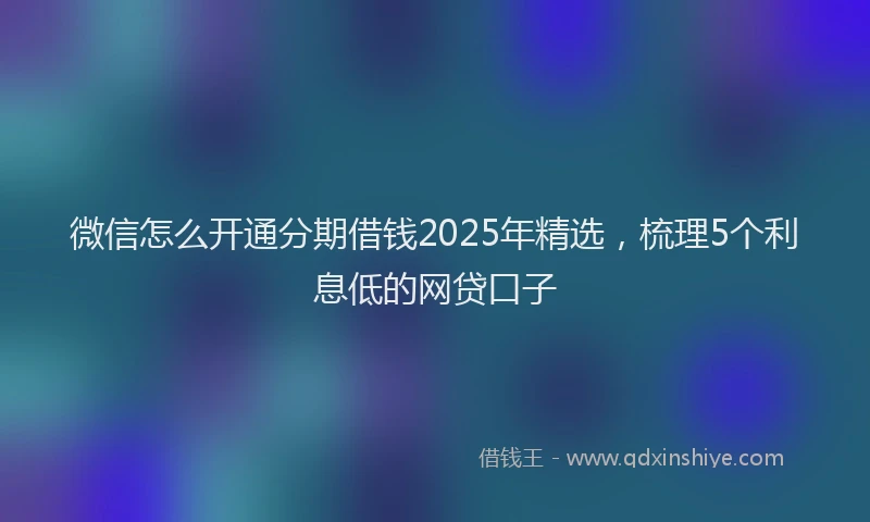 微信怎么开通分期借钱2025年精选，梳理5个利息低的网贷口子