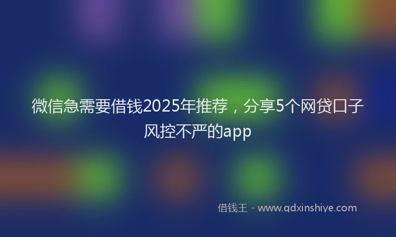 微信急需要借钱2025年推荐，分享5个网贷口子风控不严的app
