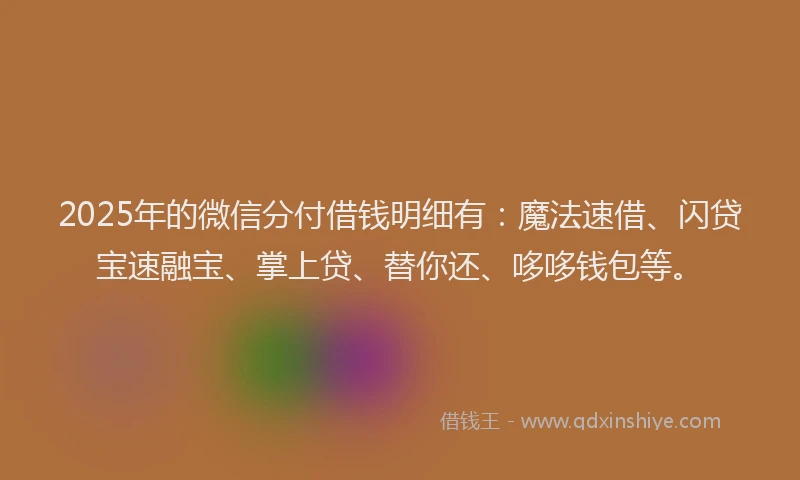 2025年的微信分付借钱明细有：魔法速借、闪贷宝速融宝、掌上贷、替你还、哆哆钱包等。
