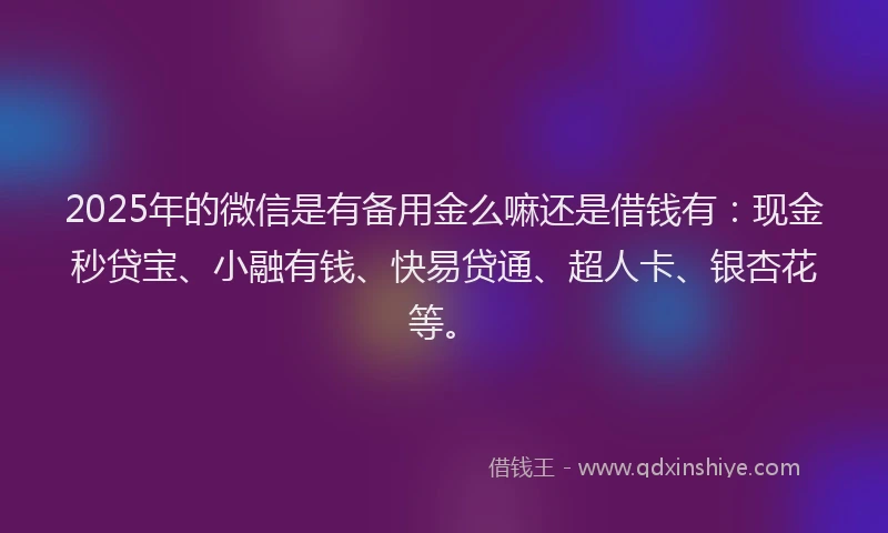 2025年的微信是有备用金么嘛还是借钱有：现金秒贷宝、小融有钱、快易贷通、超人卡、银杏花等。