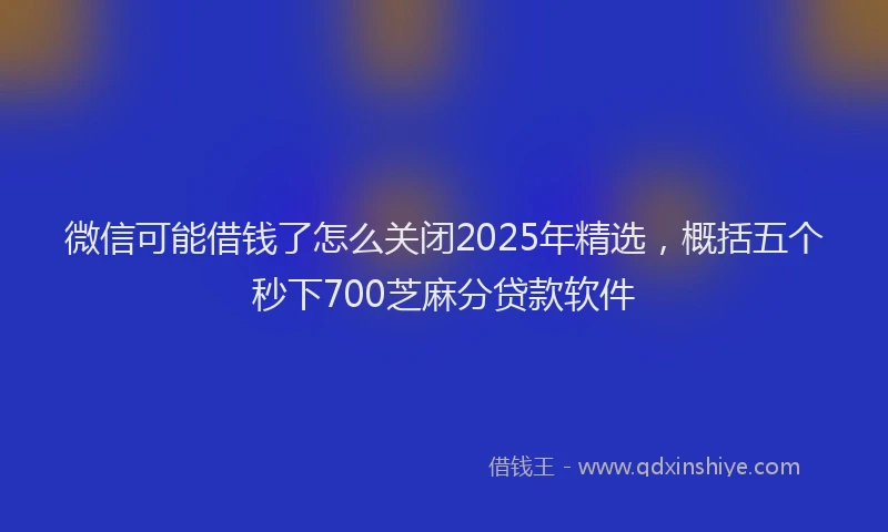 微信可能借钱了怎么关闭2025年精选，概括五个秒下700芝麻分贷款软件