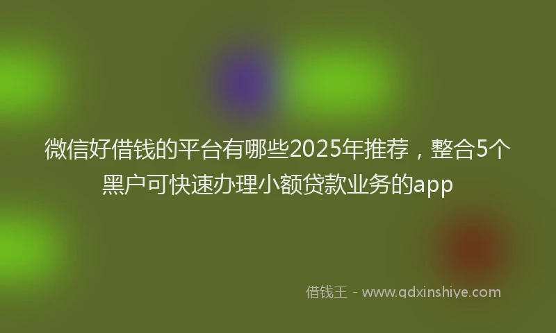 微信好借钱的平台有哪些2025年推荐，整合5个黑户可快速办理小额贷款业务的app