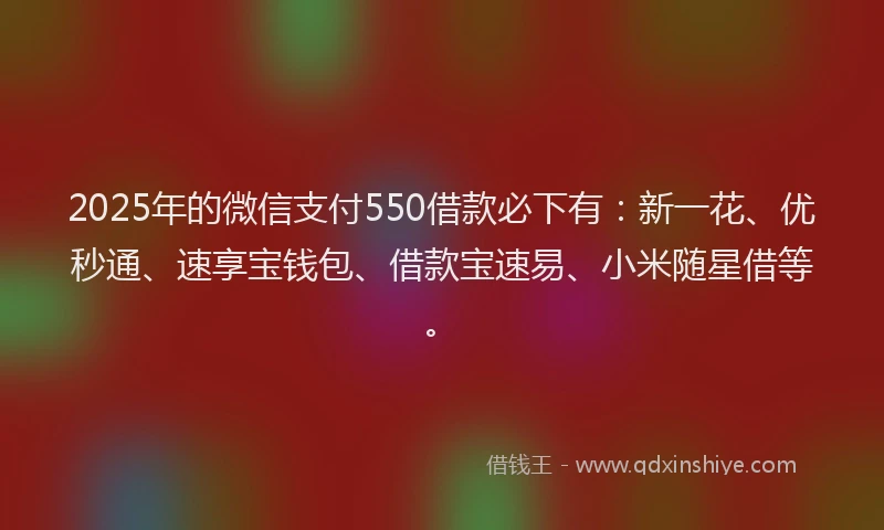 2025年的微信支付550借款必下有：新一花、优秒通、速享宝钱包、借款宝速易、小米随星借等。