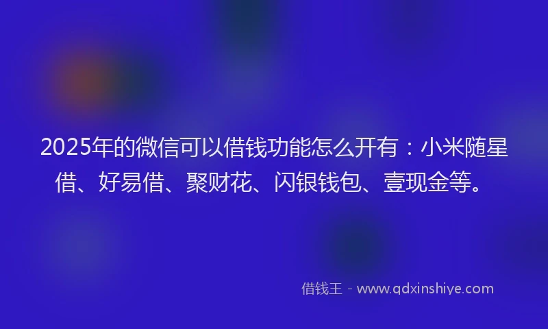 2025年的微信可以借钱功能怎么开有：小米随星借、好易借、聚财花、闪银钱包、壹现金等。