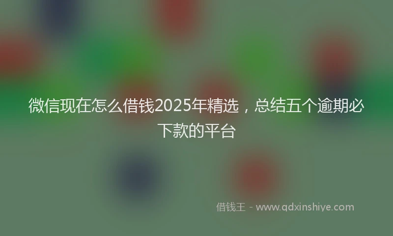 微信现在怎么借钱2025年精选，总结五个逾期必下款的平台