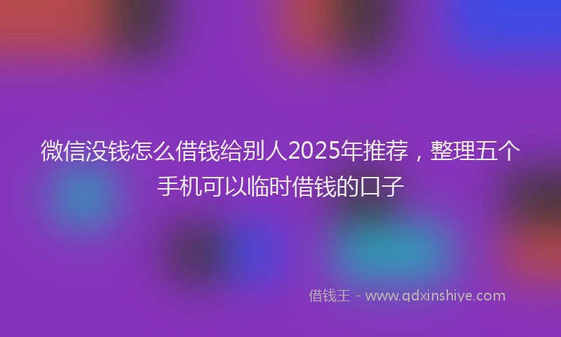 微信没钱怎么借钱给别人2025年推荐，整理五个手机可以临时借钱的口子