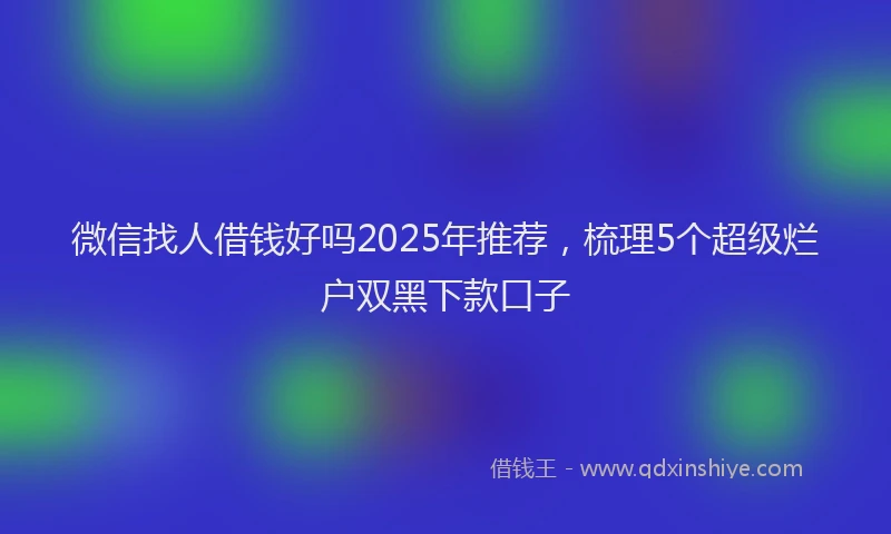 微信找人借钱好吗2025年推荐，梳理5个超级烂户双黑下款口子