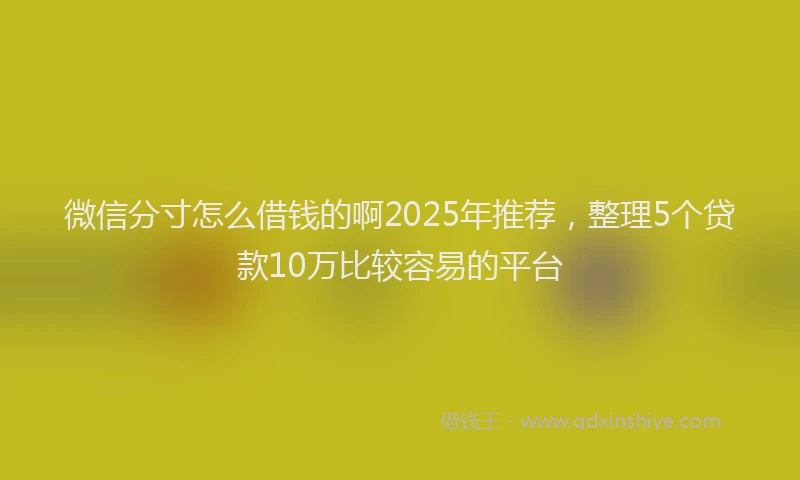 微信分寸怎么借钱的啊2025年推荐，整理5个贷款10万比较容易的平台