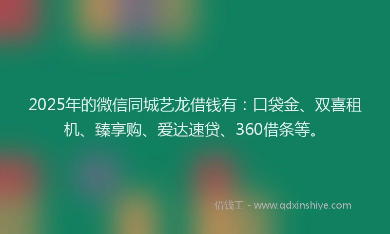 2025年的微信同城艺龙借钱有：口袋金、双喜租机、臻享购、爱达速贷、360借条等。
