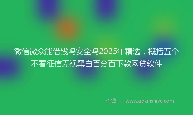 微信微众能借钱吗安全吗2025年精选，概括五个不看征信无视黑白百分百下款网贷软件