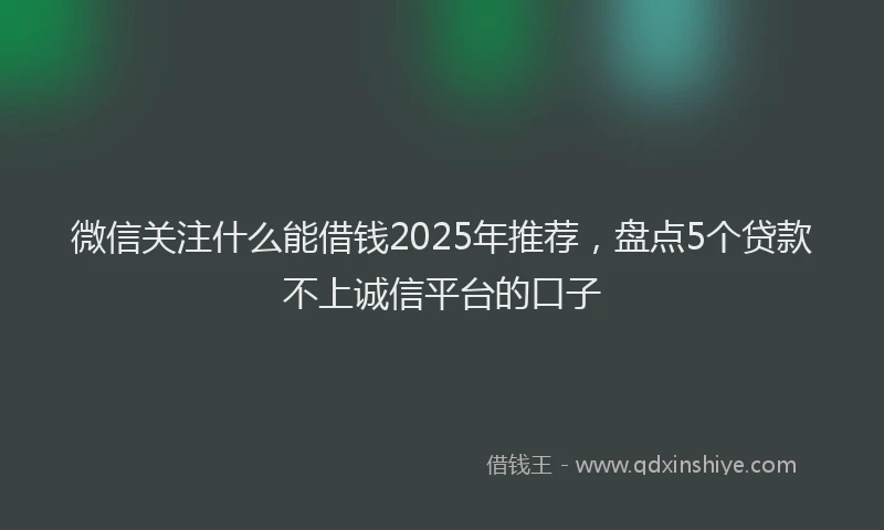 微信关注什么能借钱2025年推荐，盘点5个贷款不上诚信平台的口子