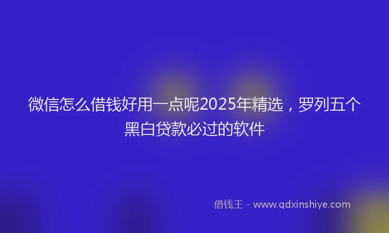 微信怎么借钱好用一点呢2025年精选，罗列五个黑白贷款必过的软件
