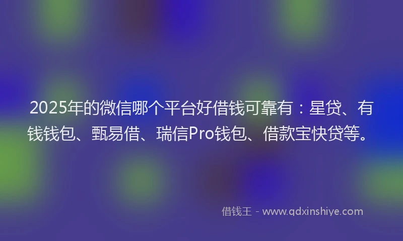 2025年的微信哪个平台好借钱可靠有：星贷、有钱钱包、甄易借、瑞信Pro钱包、借款宝快贷等。