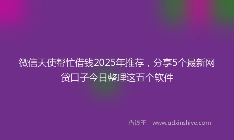 微信天使帮忙借钱2025年推荐，分享5个最新网贷口子今日整理这五个软件
