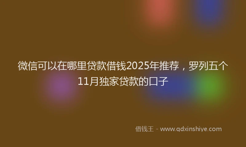 微信可以在哪里贷款借钱2025年推荐，罗列五个11月独家贷款的口子