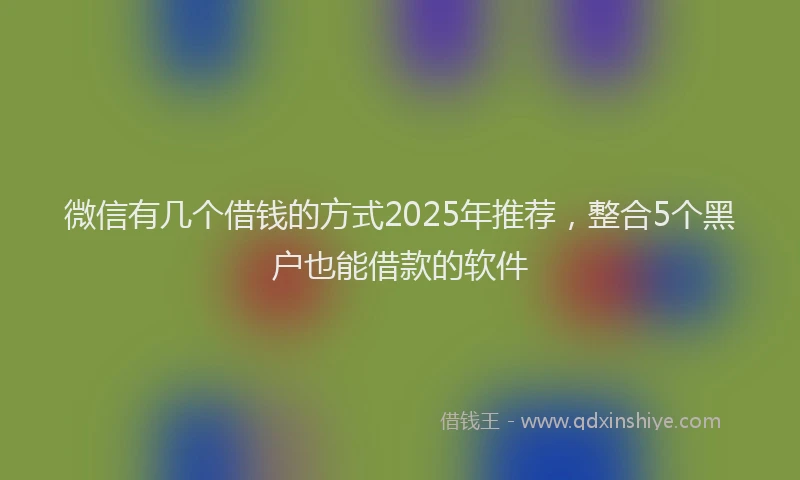 微信有几个借钱的方式2025年推荐，整合5个黑户也能借款的软件