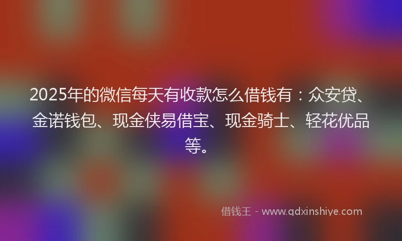 2025年的微信每天有收款怎么借钱有：众安贷、金诺钱包、现金侠易借宝、现金骑士、轻花优品等。