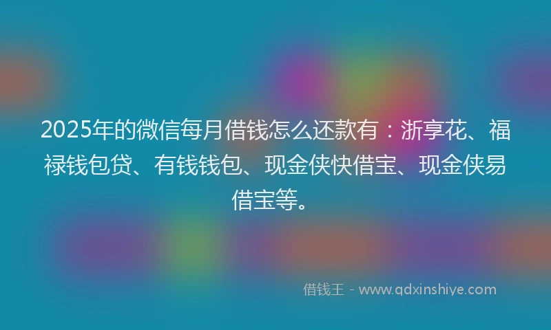 2025年的微信每月借钱怎么还款有：浙享花、福禄钱包贷、有钱钱包、现金侠快借宝、现金侠易借宝等。