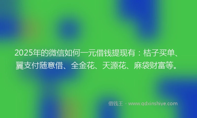 2025年的微信如何一元借钱提现有：桔子买单、翼支付随意借、全金花、天源花、麻袋财富等。