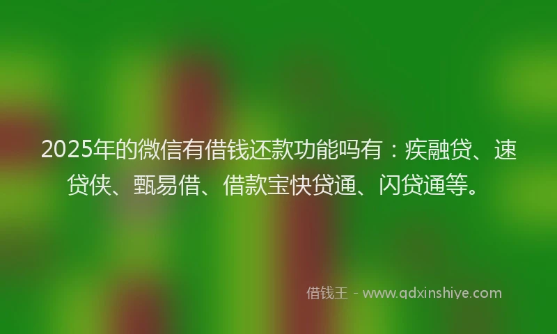 2025年的微信有借钱还款功能吗有：疾融贷、速贷侠、甄易借、借款宝快贷通、闪贷通等。