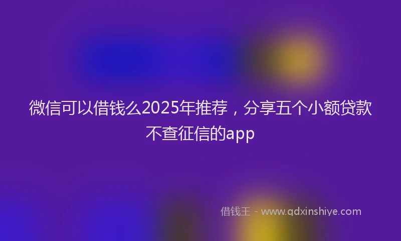 微信可以借钱么2025年推荐，分享五个小额贷款不查征信的app