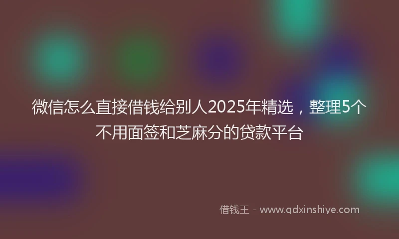 微信怎么直接借钱给别人2025年精选，整理5个不用面签和芝麻分的贷款平台