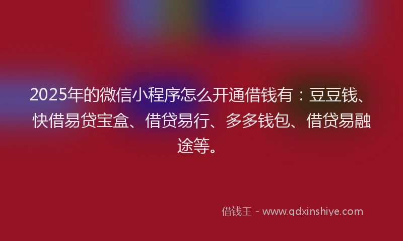 2025年的微信小程序怎么开通借钱有：豆豆钱、快借易贷宝盒、借贷易行、多多钱包、借贷易融途等。