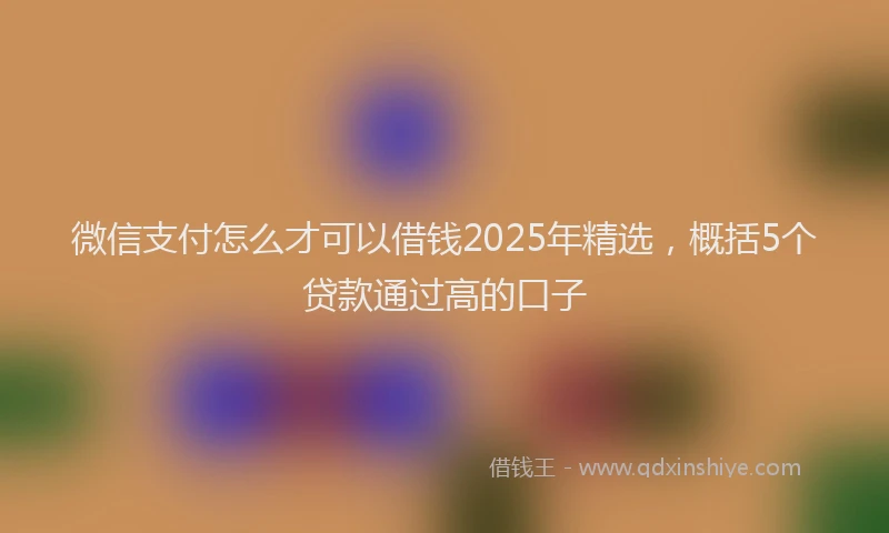 微信支付怎么才可以借钱2025年精选，概括5个贷款通过高的口子