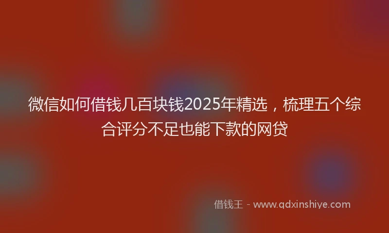 微信如何借钱几百块钱2025年精选，梳理五个综合评分不足也能下款的网贷