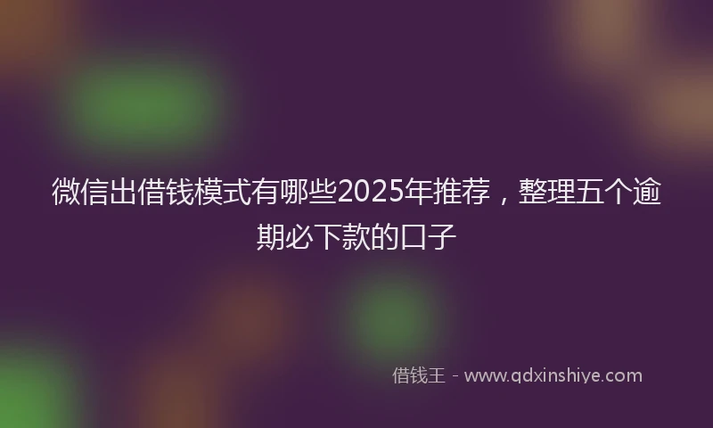微信出借钱模式有哪些2025年推荐，整理五个逾期必下款的口子