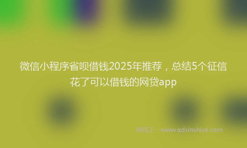微信小程序省呗借钱2025年推荐，总结5个征信花了可以借钱的网贷app