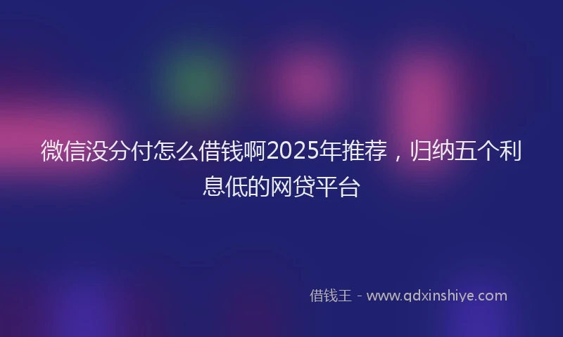 微信没分付怎么借钱啊2025年推荐，归纳五个利息低的网贷平台