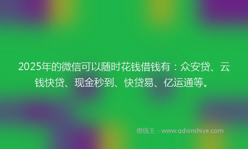 2025年的微信可以随时花钱借钱有：众安贷、云钱快贷、现金秒到、快贷易、亿运通等。