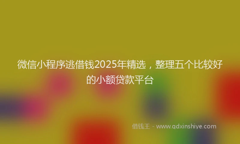 微信小程序逃借钱2025年精选，整理五个比较好的小额贷款平台