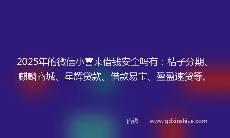 2025年的微信小喜来借钱安全吗有：桔子分期、麒麟商城、星辉贷款、借款易宝、盈盈速贷等。