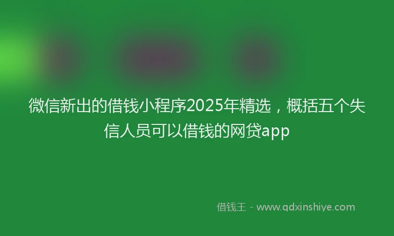 微信新出的借钱小程序2025年精选，概括五个失信人员可以借钱的网贷app
