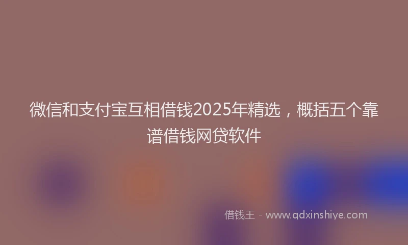 微信和支付宝互相借钱2025年精选，概括五个靠谱借钱网贷软件