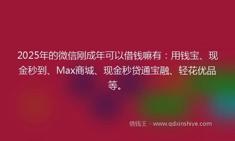 2025年的微信刚成年可以借钱嘛有：用钱宝、现金秒到、Max商城、现金秒贷通宝融、轻花优品等。