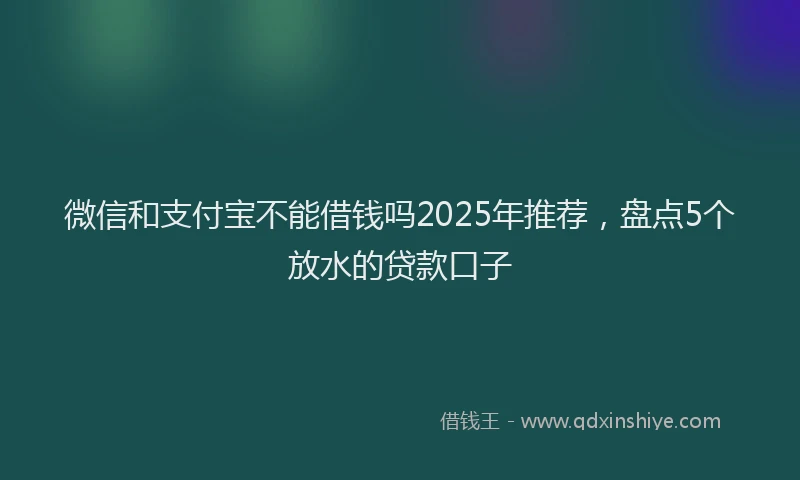 微信和支付宝不能借钱吗2025年推荐，盘点5个放水的贷款口子