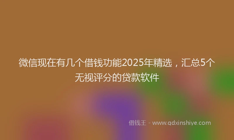 微信现在有几个借钱功能2025年精选，汇总5个无视评分的贷款软件