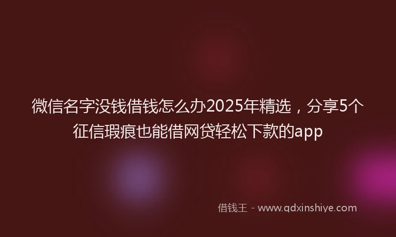 微信名字没钱借钱怎么办2025年精选，分享5个征信瑕疵也能借网贷轻松下款的app
