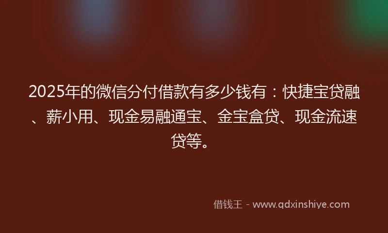 2025年的微信分付借款有多少钱有：快捷宝贷融、薪小用、现金易融通宝、金宝盒贷、现金流速贷等。