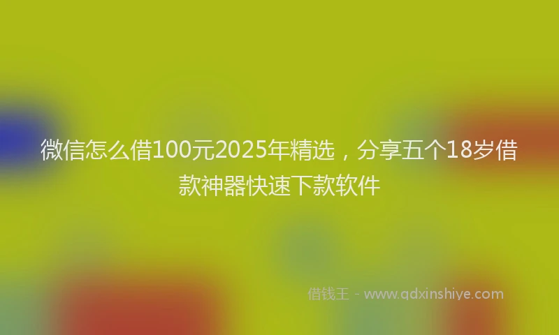 微信怎么借100元2025年精选，分享五个18岁借款神器快速下款软件