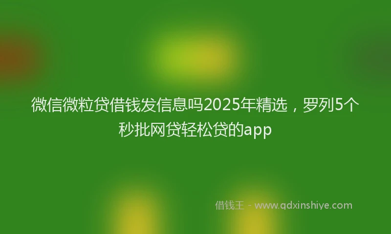 微信微粒贷借钱发信息吗2025年精选，罗列5个秒批网贷轻松贷的app