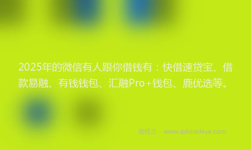 2025年的微信有人跟你借钱有：快借速贷宝、借款易融、有钱钱包、汇融Pro+钱包、鹿优选等。